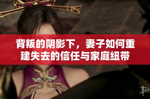 背叛的阴影下，妻子如何重建失去的信任与家庭纽带