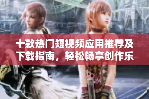 十款热门短视频应用推荐及下载指南，轻松畅享创作乐趣