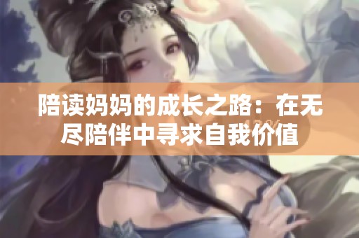 陪读妈妈的成长之路：在无尽陪伴中寻求自我价值