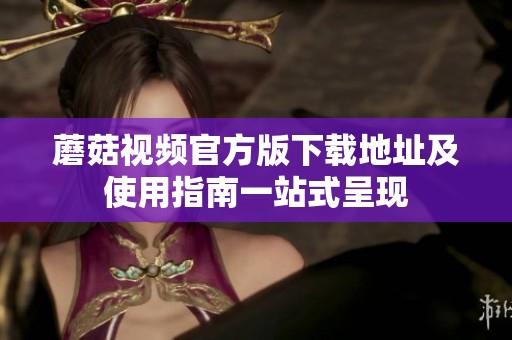 蘑菇视频官方版下载地址及使用指南一站式呈现