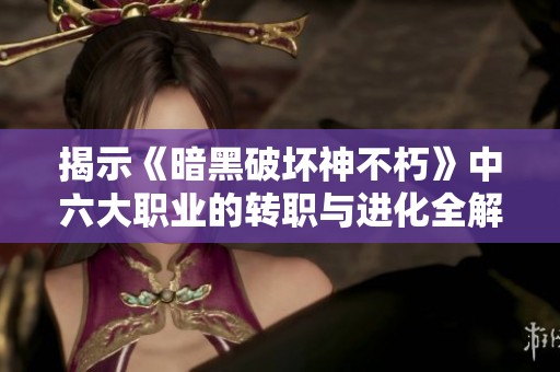 揭示《暗黑破坏神不朽》中六大职业的转职与进化全解析