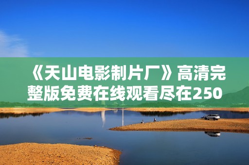 《天山电影制片厂》高清完整版免费在线观看尽在250影院