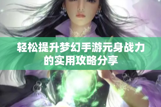轻松提升梦幻手游元身战力的实用攻略分享