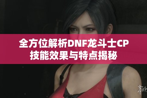 全方位解析DNF龙斗士CP技能效果与特点揭秘