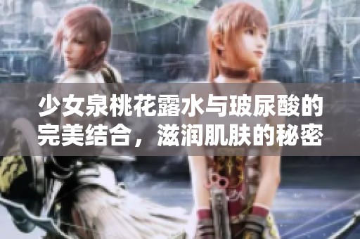 少女泉桃花露水与玻尿酸的完美结合，滋润肌肤的秘密解析