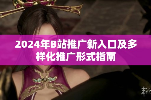 2024年B站推广新入口及多样化推广形式指南