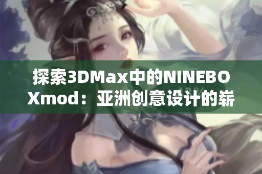 探索3DMax中的NINEBOXmod：亚洲创意设计的崭新视角