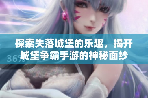 探索失落城堡的乐趣，揭开城堡争霸手游的神秘面纱