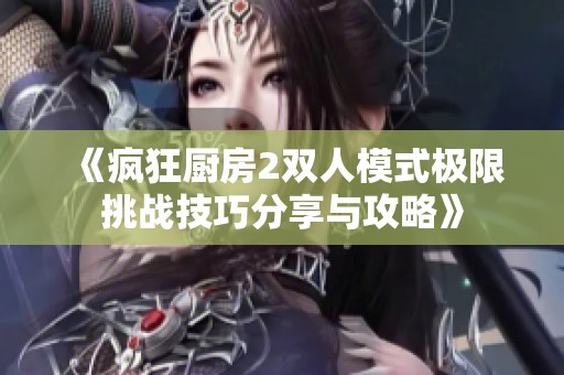 《疯狂厨房2双人模式极限挑战技巧分享与攻略》