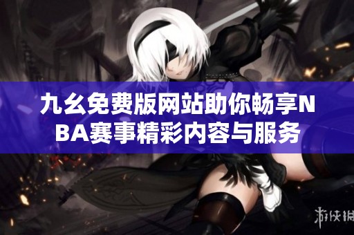 九幺免费版网站助你畅享NBA赛事精彩内容与服务