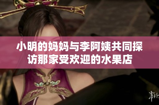 小明的妈妈与李阿姨共同探访那家受欢迎的水果店