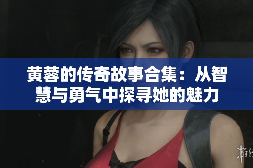 黄蓉的传奇故事合集：从智慧与勇气中探寻她的魅力