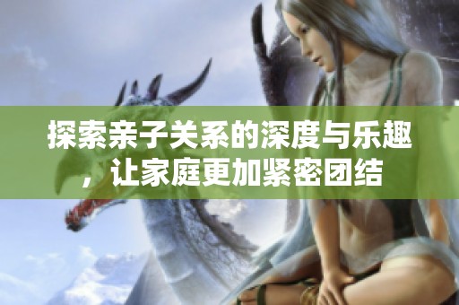 探索亲子关系的深度与乐趣，让家庭更加紧密团结
