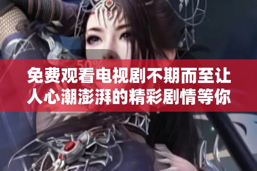 免费观看电视剧不期而至让人心潮澎湃的精彩剧情等你来追