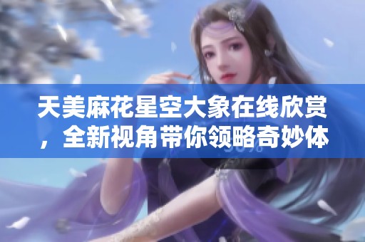 天美麻花星空大象在线欣赏，全新视角带你领略奇妙体验