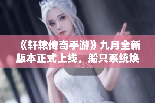 《轩辕传奇手游》九月全新版本正式上线，船只系统焕然一新
