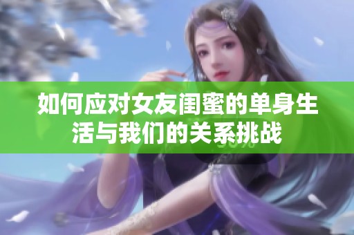 如何应对女友闺蜜的单身生活与我们的关系挑战