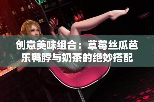 创意美味组合：草莓丝瓜芭乐鸭脖与奶茶的绝妙搭配