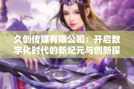 久创传媒有限公司：开启数字化时代的新纪元与创新探索