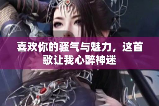 喜欢你的骚气与魅力，这首歌让我心醉神迷