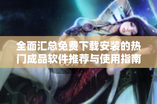 全面汇总免费下载安装的热门成品软件推荐与使用指南