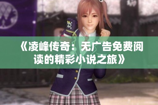《凌峰传奇：无广告免费阅读的精彩小说之旅》