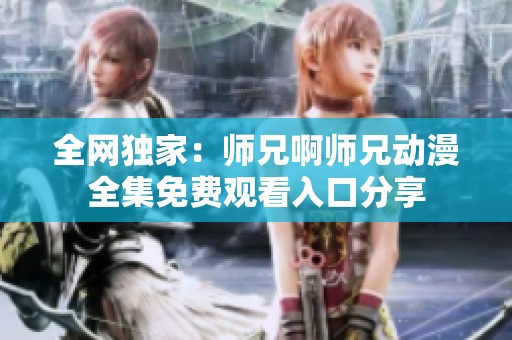 全网独家：师兄啊师兄动漫全集免费观看入口分享