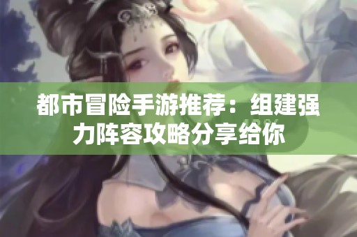 都市冒险手游推荐：组建强力阵容攻略分享给你
