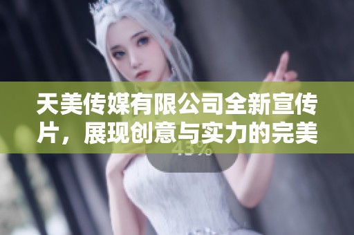 天美传媒有限公司全新宣传片，展现创意与实力的完美结合