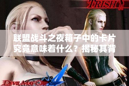 联盟战斗之夜箱子中的卡片究竟意味着什么？揭秘其背后的含义