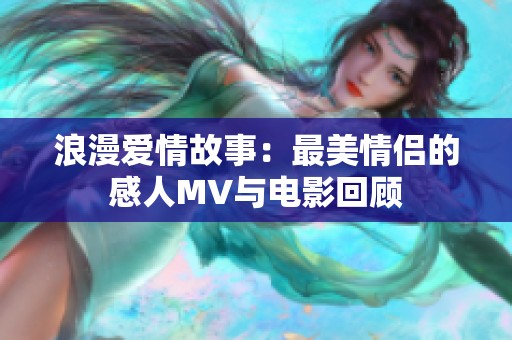 浪漫爱情故事：最美情侣的感人MV与电影回顾