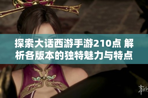 探索大话西游手游210点 解析各版本的独特魅力与特点