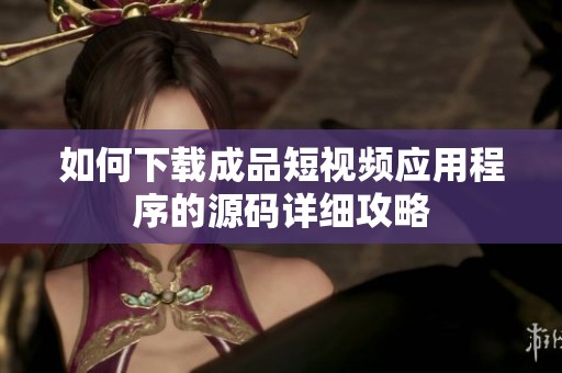 如何下载成品短视频应用程序的源码详细攻略