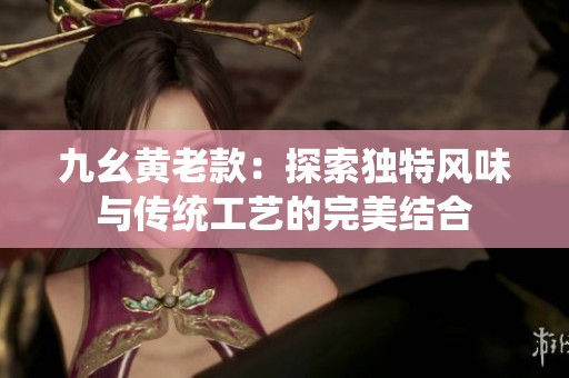 九幺黄老款：探索独特风味与传统工艺的完美结合