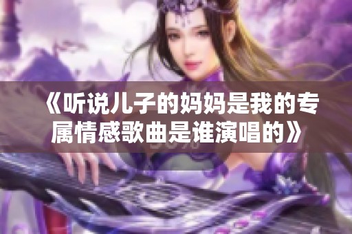 《听说儿子的妈妈是我的专属情感歌曲是谁演唱的》