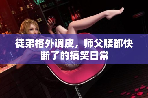 徒弟格外调皮，师父腰都快断了的搞笑日常