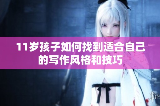 11岁孩子如何找到适合自己的写作风格和技巧