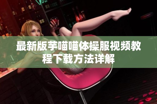 最新版芋喵喵体操服视频教程下载方法详解