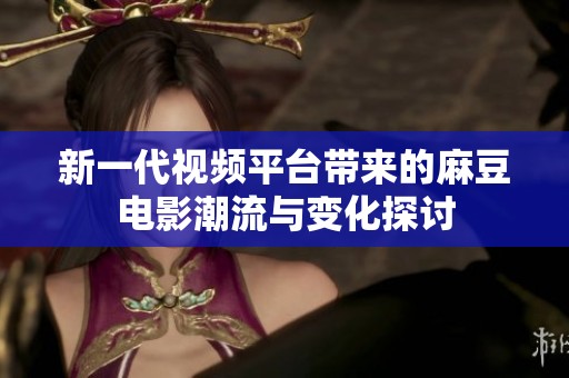 新一代视频平台带来的麻豆电影潮流与变化探讨