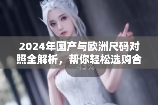 2024年国产与欧洲尺码对照全解析，帮你轻松选购合适服装