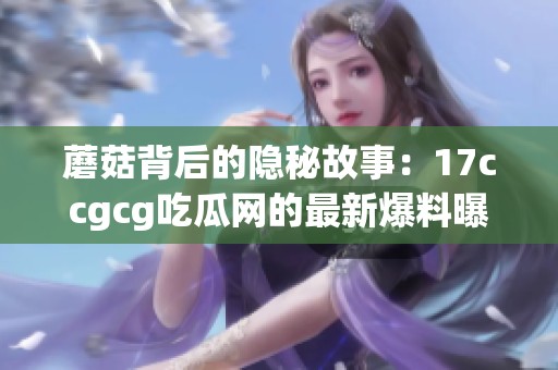 蘑菇背后的隐秘故事：17ccgcg吃瓜网的最新爆料曝光