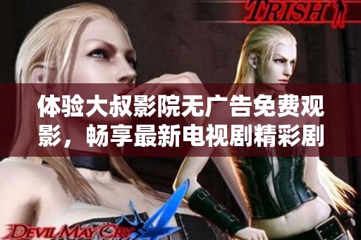 体验大叔影院无广告免费观影，畅享最新电视剧精彩剧情