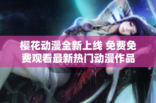 樱花动漫全新上线 免费免费观看最新热门动漫作品