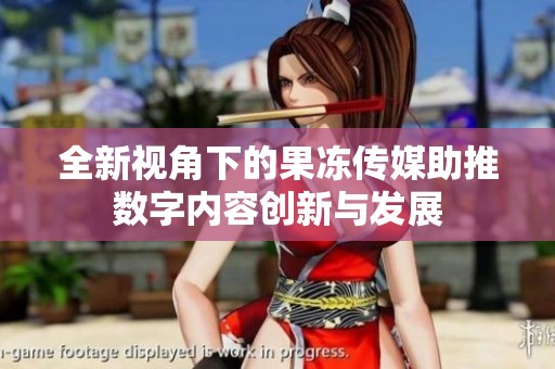全新视角下的果冻传媒助推数字内容创新与发展