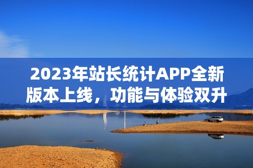 2023年站长统计APP全新版本上线，功能与体验双升级