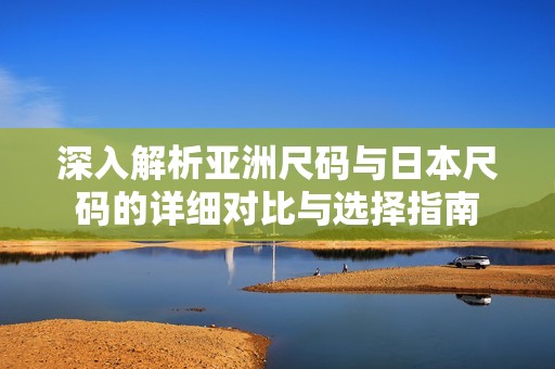 深入解析亚洲尺码与日本尺码的详细对比与选择指南