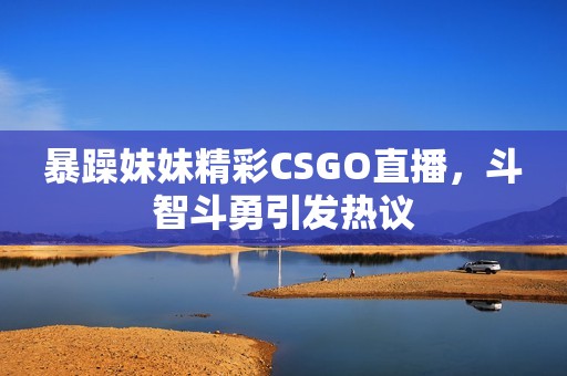 暴躁妹妹精彩CSGO直播，斗智斗勇引发热议
