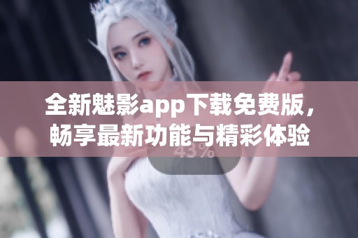 全新魅影app下载免费版，畅享最新功能与精彩体验