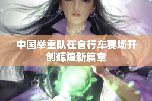 中国举重队在自行车赛场开创辉煌新篇章