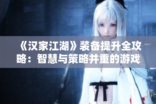 《汉家江湖》装备提升全攻略：智慧与策略并重的游戏心得分享